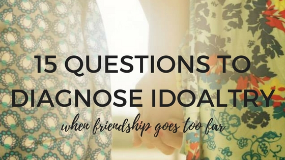 Friendship Gone Wrong 15 Questions To Diagnose Idolatry Kelly