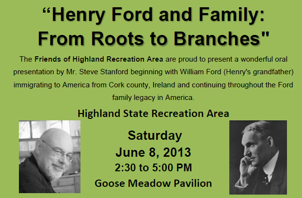 “Henry Ford and Family: " From Roots to Branches The Friends of Highland Recreation Area are proud to present a wonderful oral presentation by Mr. Steve Stanford beginning with William Ford (Henry's grandfather) immigrating to America from Cork county, Ireland and continuing throughout the Ford family legacy in America.