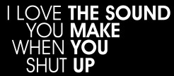 i_love_the_sound_you_make_when_you_shut_up