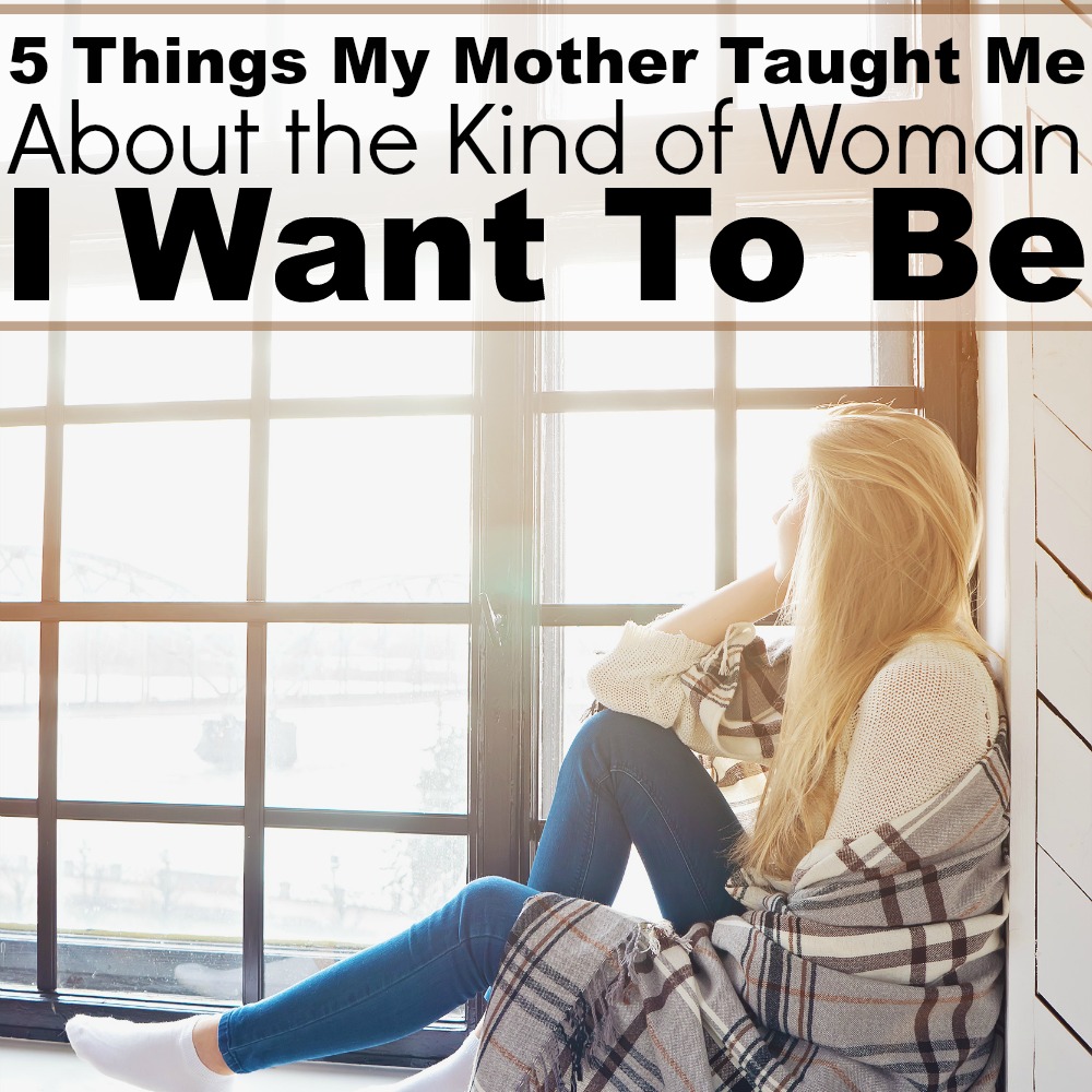 5 Things My Mother Taught Me About The Kind Of Woman I Want To Be 
