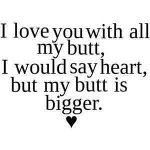 Love you with all my butt