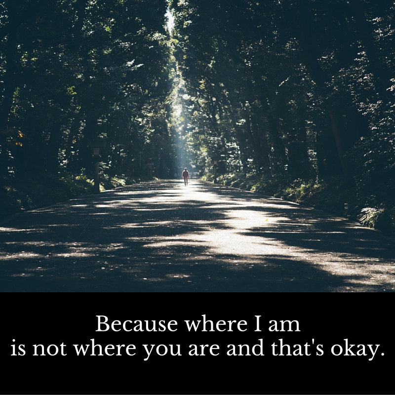 Because where i am is not where you are and that's okay