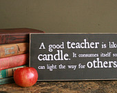 Great teacher gift!  "A good teacher is like a candle.  It consumes itself so it can light the way for others." 12" x 5.5"  Wood Sign