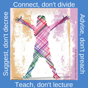 Connect, don’t divide. Teach, don’t lecture. Advise, don’t preach. Suggest, don’t decree.