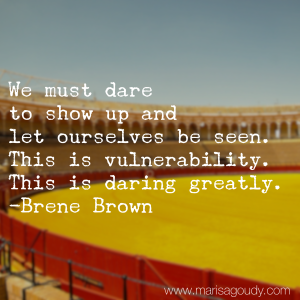 We must dare to show up and let ourselves be seen. This is vulnerability. This is Daring Greatly. Brene Brown