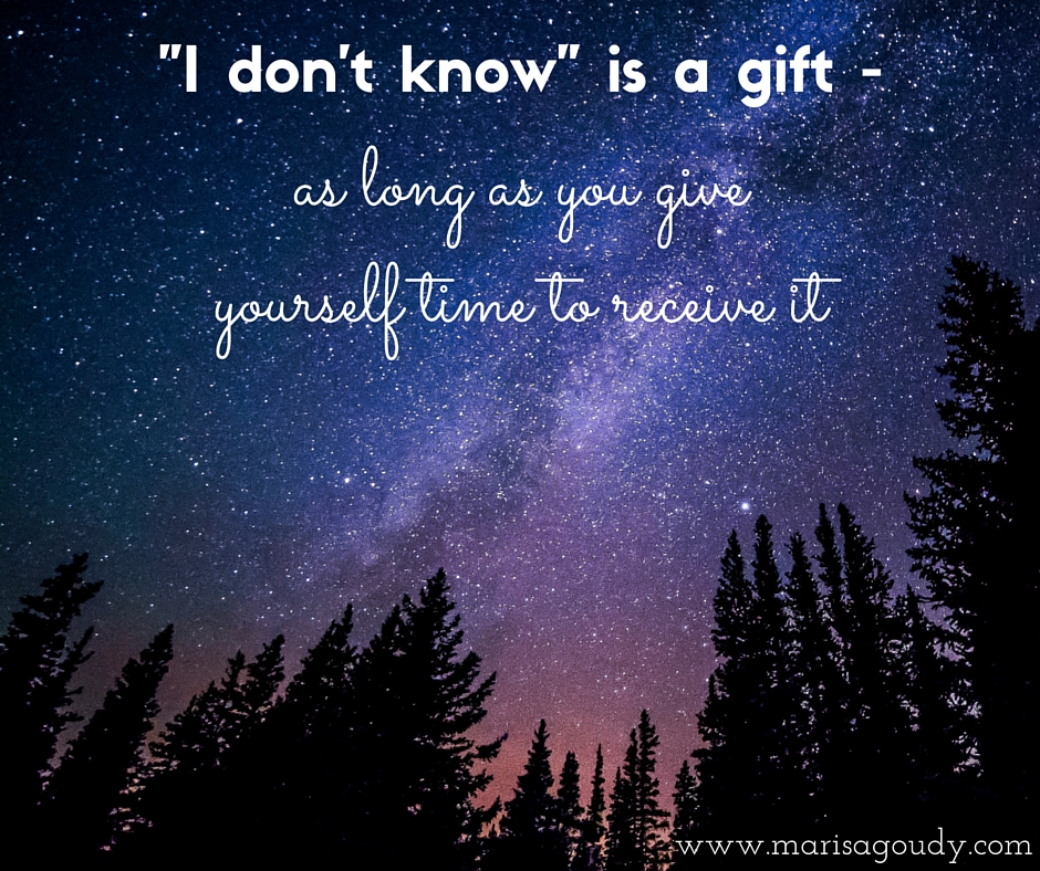 I don't know is a gift - as long as you give yourself time to receive it