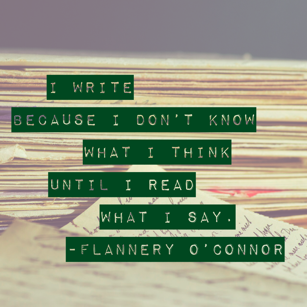 I write because I don't know what I think until I read what I say.” ― Flannery O'Connor