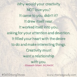Creativity must want a relationship with you. Elizabeth Gilbert. #365StrongStories by Marisa Goudy