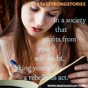 In a society that profits from your self doubt, liking yourself is a rebellious act. #365StrongStories by Marisa Goudy