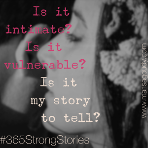 Is it intimate? Is it vulnerable? Is it my story to tell? #365StrongStories by Marisa Goudy 