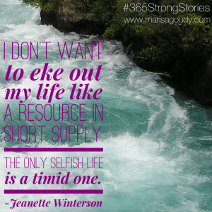 “I don't want to eke out my life like a resource in short supply. The only selfish life is a timid one." - Jeanette Winterson, #365StrongStories by Marisa Goudy