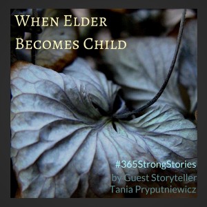 When Elder Becomes Child, #365StrongStories by Guest Storyteller Tania Pryputniewicz