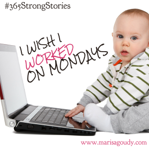 I wish I worked on Mondays #365StrongStories by Marisa Goudy 