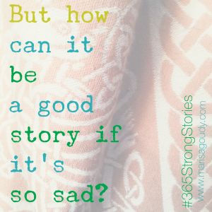 “But how can it be a good story if it’s so sad?” #365StrongStories by Marisa Goudy 