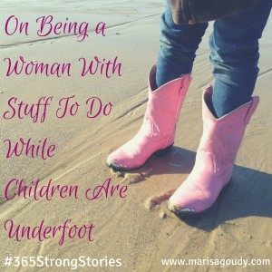 On Being a Woman With Stuff To Do While Children Are Underfoot, #365StrongStories by Marisa Goudy