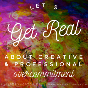 Let's Get Real about Creative & Professional Overcommitment #365StrongStories by Marisa Goudy