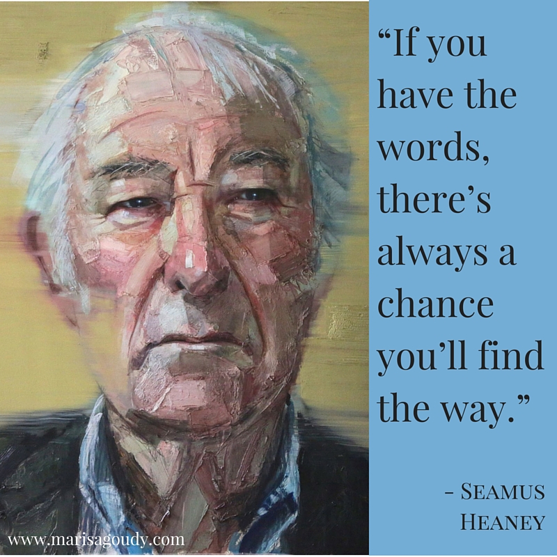 “If you have the words, there’s always a chance you’ll find the way.” Seamus Heaney