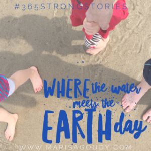 Where the Water Meets the Earth Day, #365StrongStories by Writer and Storytelling Coach Marisa Goudy
