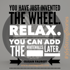 You just invented the wheel. Relax. You can add the whitewalls later. Susan Faurot #365StrongStories