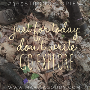 Just for today: don't write. Go explore. #365StrongStories by Marisa Goudy