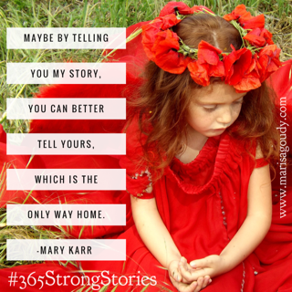 Maybe by telling you my story you can better tell yours which is the only way home, Mary Karr #365StrongStories 