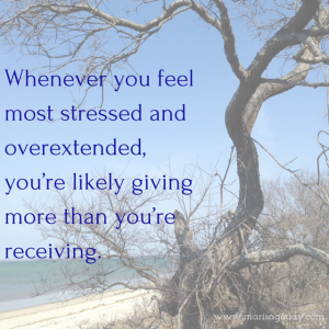 Whenever you feel most stressed and overextended, you’re likely giving more than you’re receiving. 