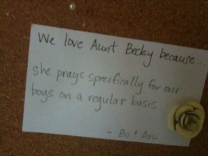 We love Aunt Becky because she prays specifically for our boys on a regular basis.  ~Bo & An
