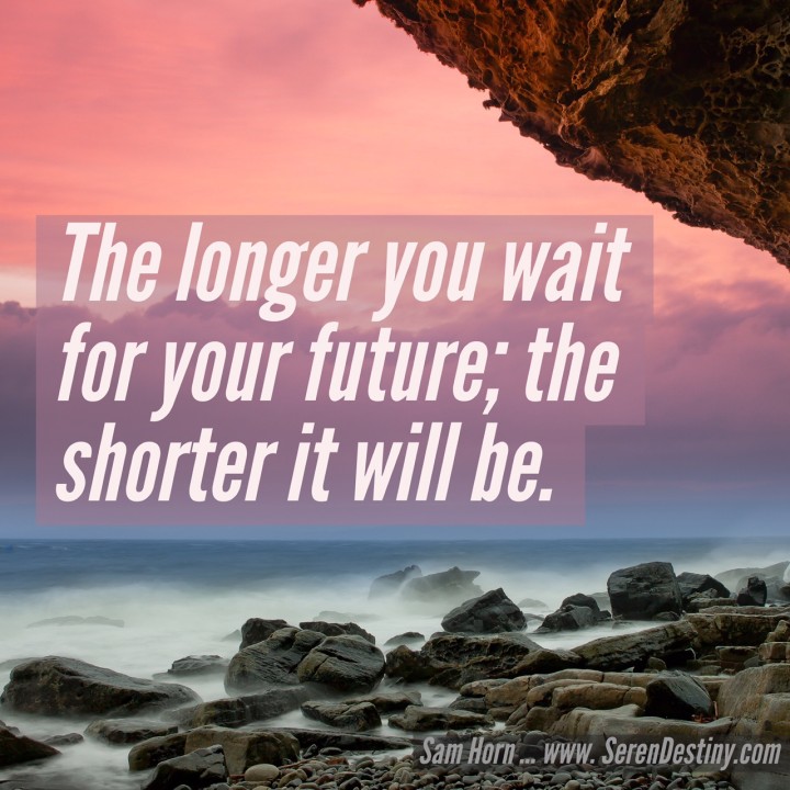 the longer you wait for your future, the shorter it will be