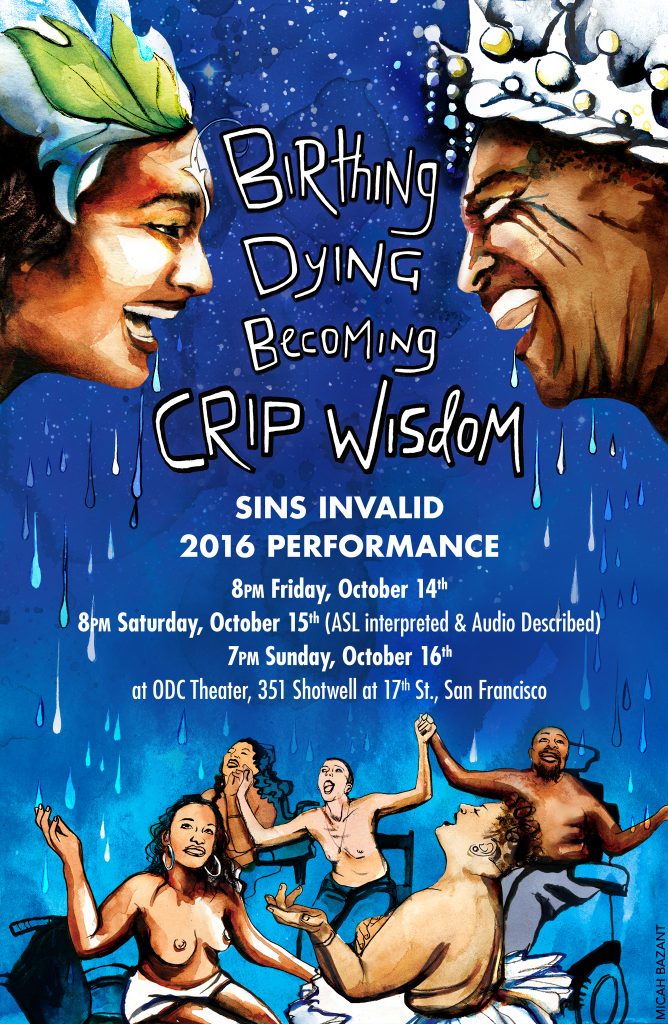 [Pictured is the Sins Invalid 2016 performance poster image. At the top of the poster are two Black Disabled Deities smiling towards each other. One is wearing a crown of leaves and the other is wearing a crown of crystals. Both are drooling. At the bottom of the poster are five people sitting with their arms raised in the air looking upwards. Most are people of color, some are wheelchair users, and some are gender nonconforming. One is wearing a tutu. The drool is raining on them and they are welcoming it. The background is an intergalactic celestial blue color.]