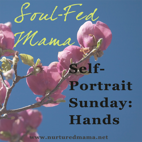 Self-Portrait Sunday: Hands. Part of the Soul-Fed Mama series | www.nuturedmama.net