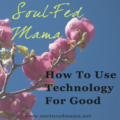 How To Use Technology For Good, part of the Soul-Fed Mama Series | www.nurturedmama.net