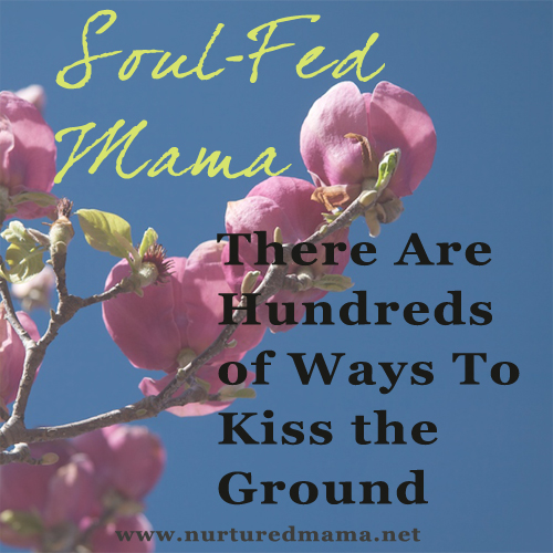There Are Hundreds Of Ways To Kiss The Ground, part of the Soul-Fed Mama series on www.nurturedmama.net