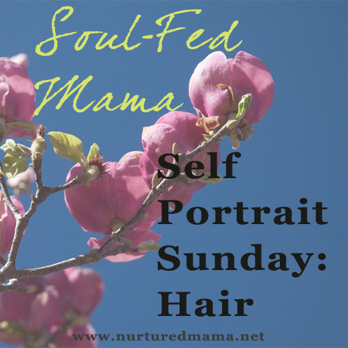 Self-Portrait Sunday: Hair, part of the Soul-Fed Mama Series on www.nurturedmama.net