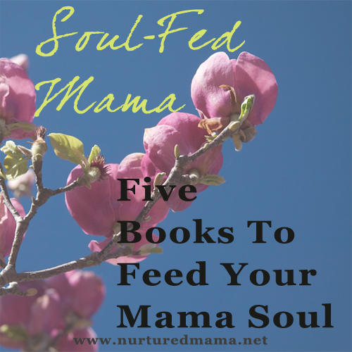 Five Books To Feed Your Mama Soul, part of the Soul-Fed Mama Series on www.nurturedmama.net