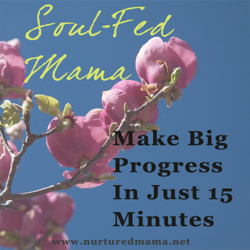 Make Big Progress In Just 15 Minutes, part of the Soul-Fed Mama series on www.nuturedmama.net