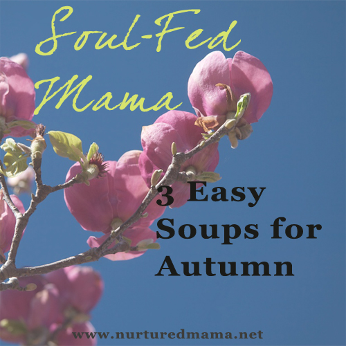 3 Easy Soups for Autumn, part of the Soul-Fed Mama series on www.nurturedmama.net