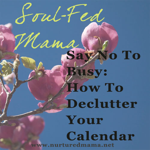 Say No To Busy: How To Declutter Your Calendar, part of the Soul-Fed Mama series on www.nurturedmama.com