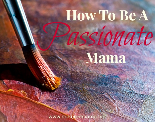 How To Be A Passionate Mama :: NurturedMama.net