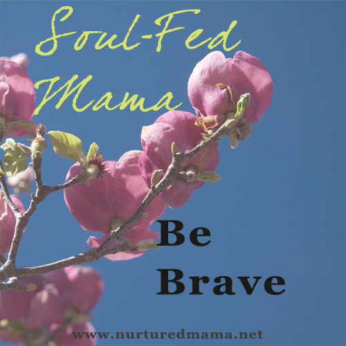 Soul-Fed Mama: Be Brave | www.nurturedmama.net