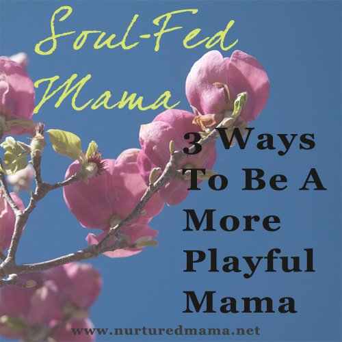 3 Ways To Be A More Playful Mama, from the Soul-Fed Mama series | www.nurturedmama.net