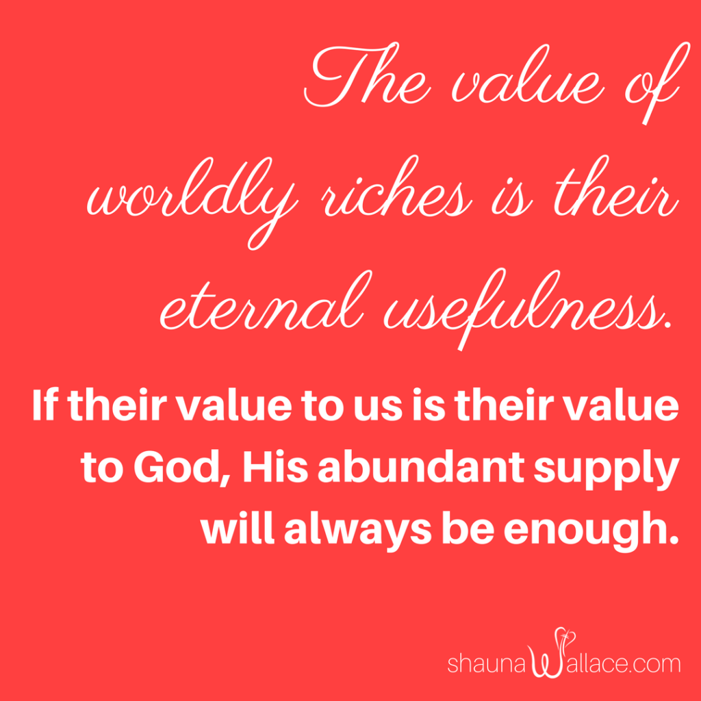 The value of worldly riches is their eternal usefulness. If their value to us is their value to God, His abundant supply will always be enough.