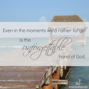 Even in the moments we'd rather forget is the unforgettable hand of God.
