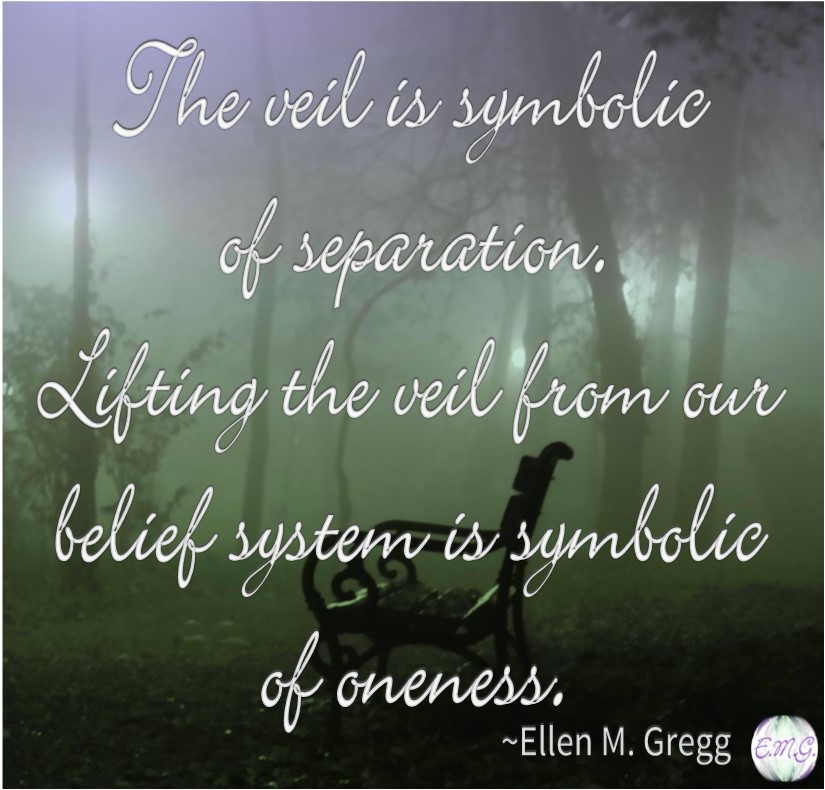 The veil is symbolic of separation. Lifting the veil from our belief system is symbolic of oneness. ~Ellen M. Gregg
