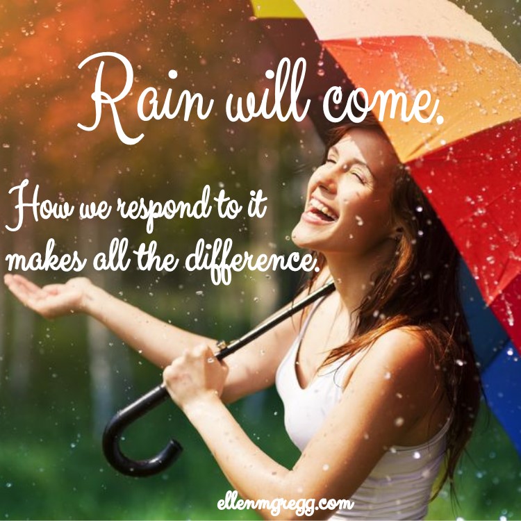 Rain will come. How we respond to it makes all the difference.
