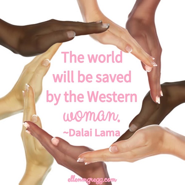 The world will be saved by the Western woman. ~Dalai Lama quote ... It's time for women to step up and step out.