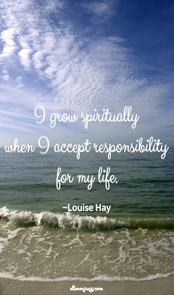 I grow spiritually when I accept responsibility for my life. ~Louise Hay