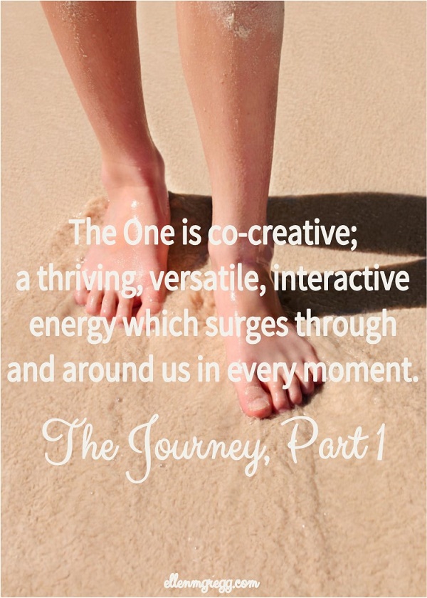 The One is co-creative; a thriving, versatile, interactive energy which surges through and around us in every moment. ~ The Journey, Part 1
