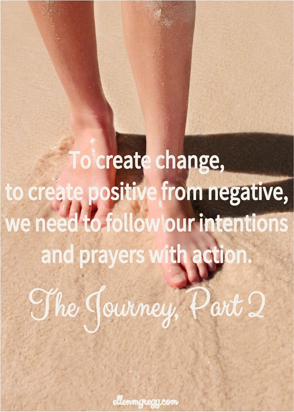 To create change, to create positive from negative, we need to follow our intentions and prayers with action. ~ The Journey, Part 2