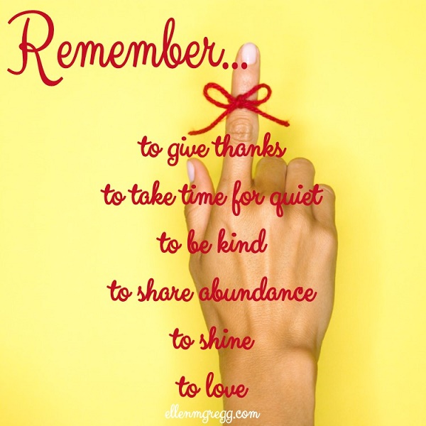 Remember... to give thanks, to take time for quiet, to be kind, to share abundance, to shine, to love.