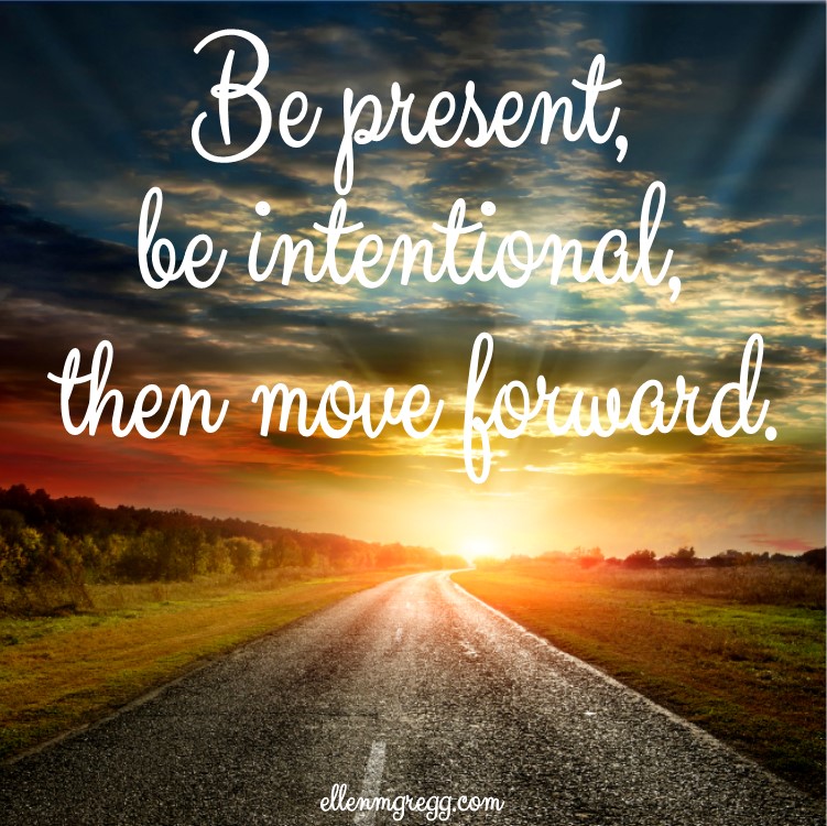 Be present, be intentional, then move forward.